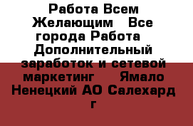 Работа Всем Желающим - Все города Работа » Дополнительный заработок и сетевой маркетинг   . Ямало-Ненецкий АО,Салехард г.